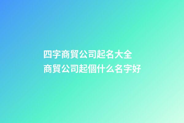 四字商貿公司起名大全 商貿公司起個什么名字好